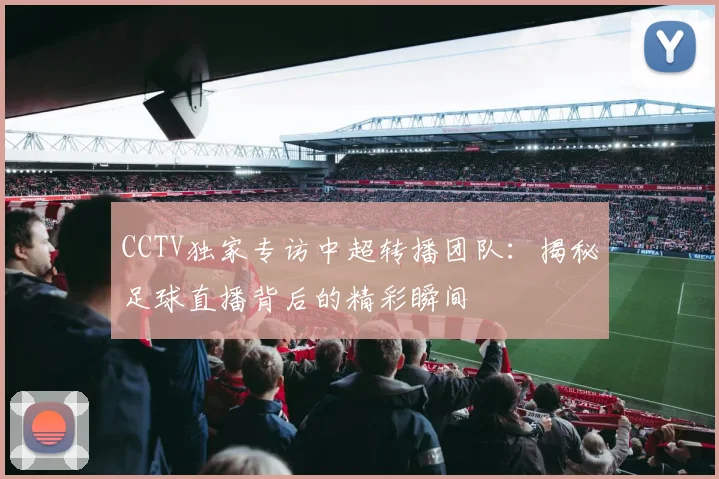 CCTV独家专访中超转播团队：揭秘足球直播背后的精彩瞬间