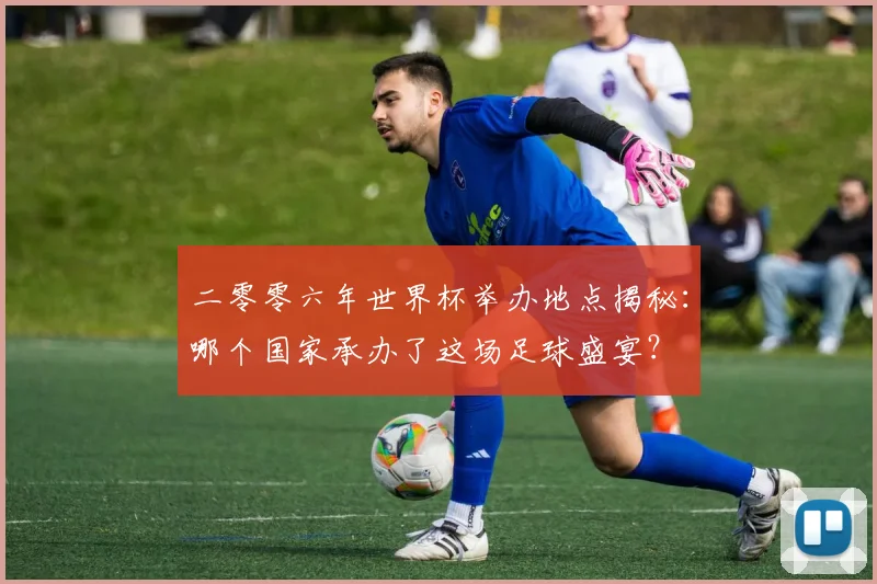 二零零六年世界杯举办地点揭秘：哪个国家承办了这场足球盛宴？