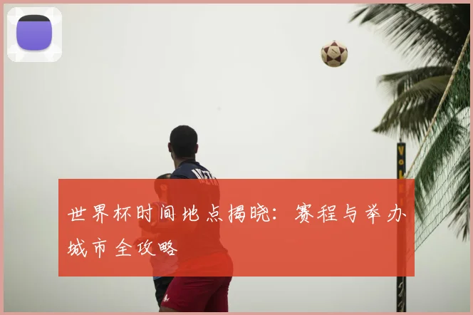 世界杯时间地点揭晓：赛程与举办城市全攻略