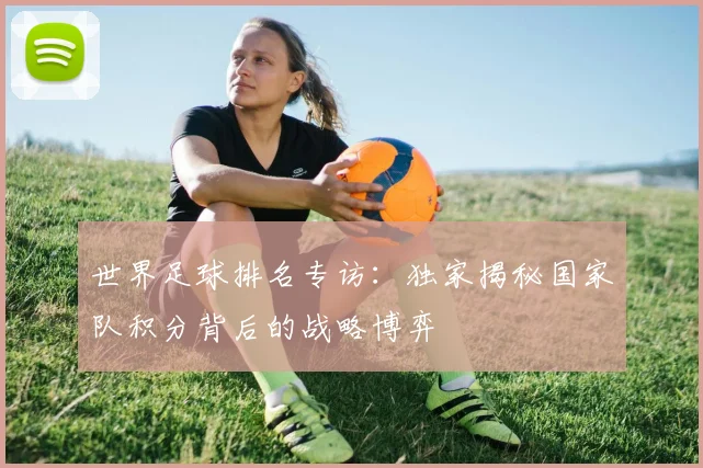 世界足球排名专访：独家揭秘国家队积分背后的战略博弈