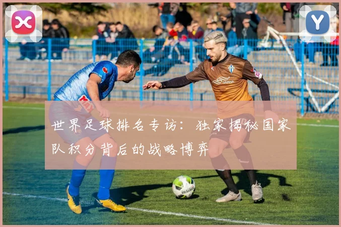 世界足球排名专访：独家揭秘国家队积分背后的战略博弈