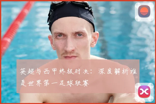 英超与西甲终极对决：深度解析谁是世界第一足球联赛