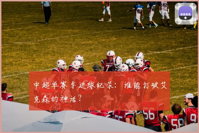 中超单赛季进球纪录：谁能打破艾克森的神话？
