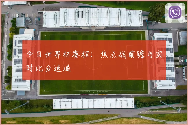 今日世界杯赛程:焦点战前瞻与实时比分速递