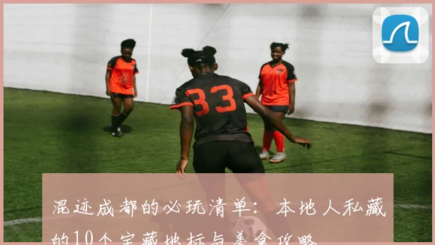 混迹成都的必玩清单：本地人私藏的10个宝藏地标与美食攻略