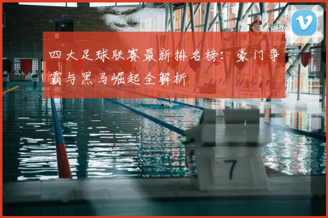 四大足球联赛最新排名榜：豪门争霸与黑马崛起全解析