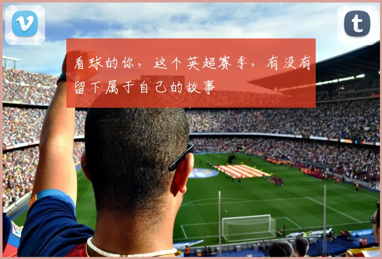 看球的你，这个英超赛季，有没有留下属于自己的故事