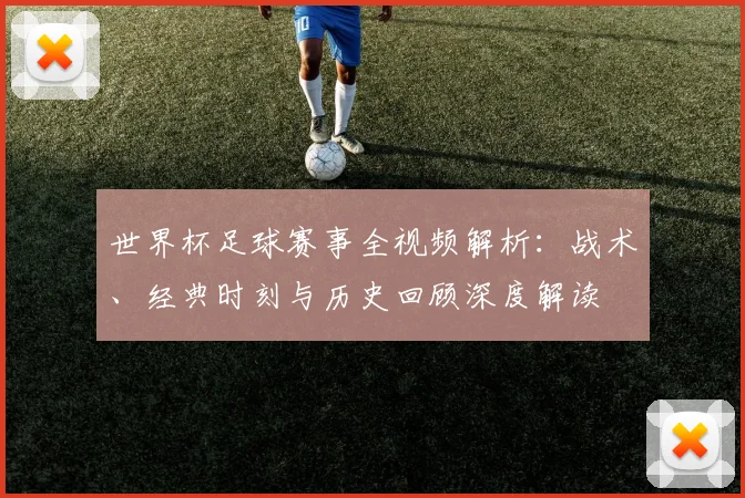 世界杯足球赛事全视频解析：战术、经典时刻与历史回顾深度解读