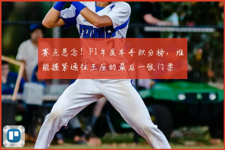 赛点悬念！F1年度车手积分榜，谁能握紧通往王座的最后一张门票