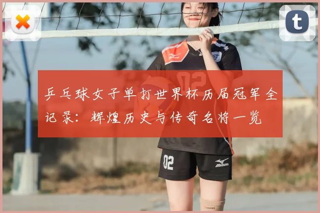 乒乓球女子单打世界杯历届冠军全记录：辉煌历史与传奇名将一览