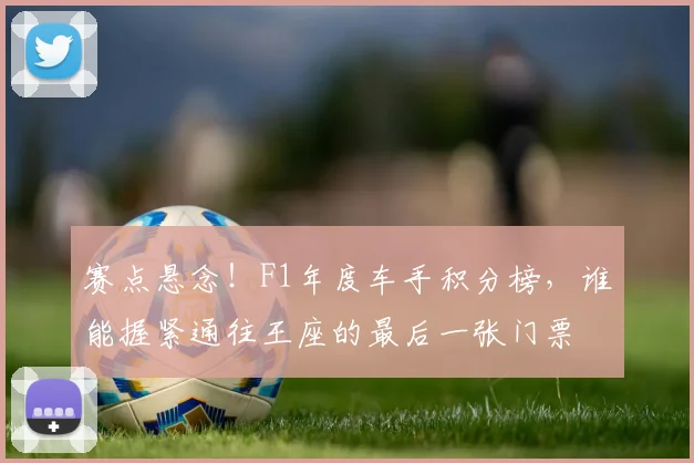 赛点悬念!F1年度车手积分榜,谁能握紧通往王座的最后一张门票