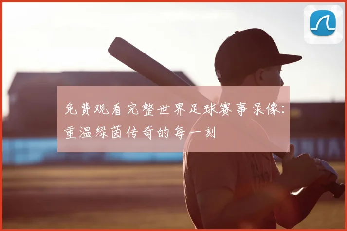 免费观看完整世界足球赛事录像：重温绿茵传奇的每一刻