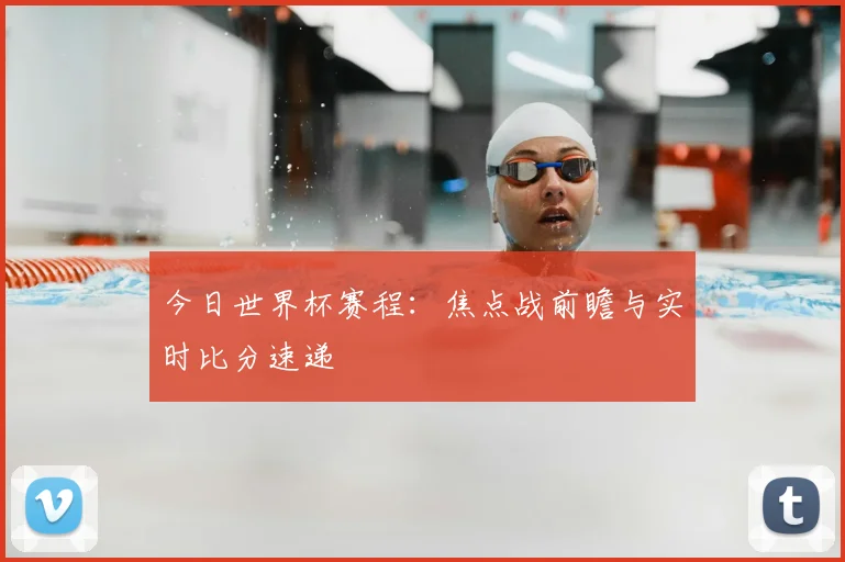 今日世界杯赛程：焦点战前瞻与实时比分速递