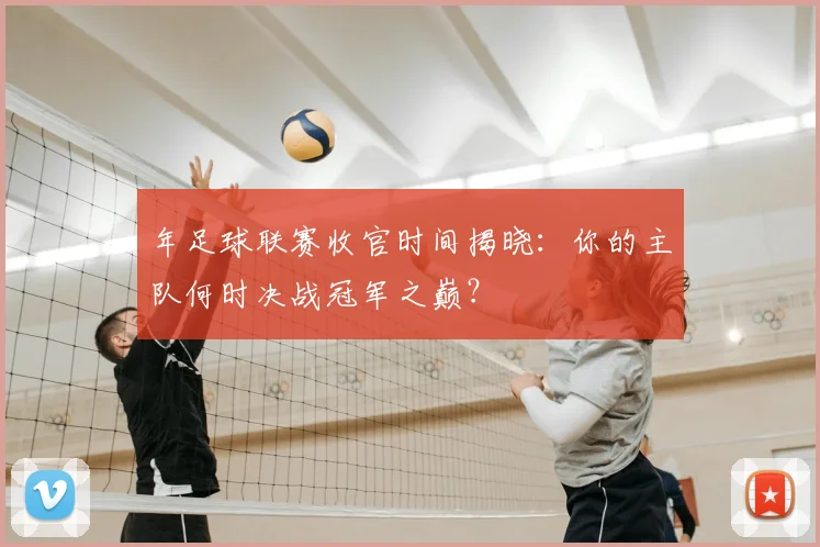 年足球联赛收官时间揭晓：你的主队何时决战冠军之巅？