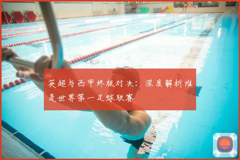 英超与西甲终极对决:深度解析谁是世界第一足球联赛