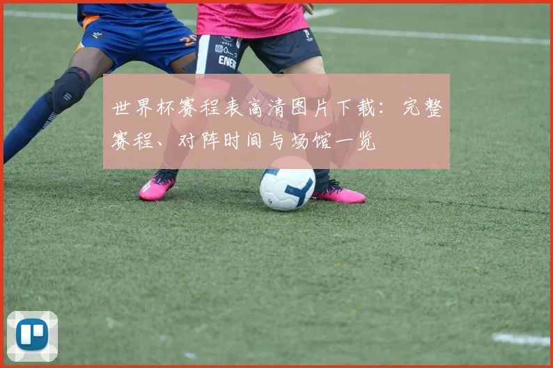 世界杯赛程表高清图片下载：完整赛程、对阵时间与场馆一览
